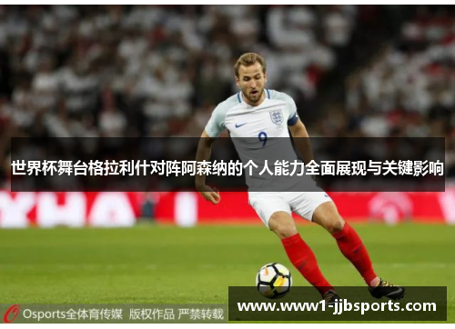 世界杯舞台格拉利什对阵阿森纳的个人能力全面展现与关键影响 世界杯舞台格拉利什对阵阿森纳的个人能力全面展现与关键影响