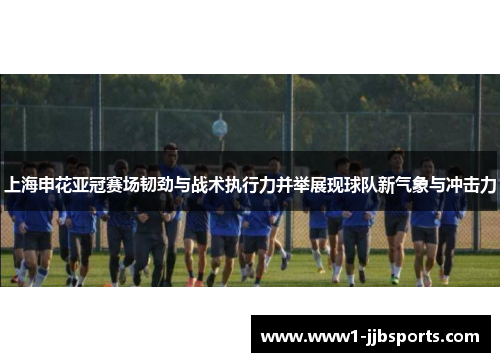 上海申花亚冠赛场韧劲与战术执行力并举展现球队新气象与冲击力 上海申花亚冠赛场韧劲与战术执行力并举展现球队新气象与冲击力