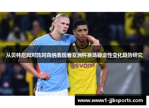 从贝林厄姆对阵阿森纳表现看亚洲杯赛场稳定性变化趋势研究