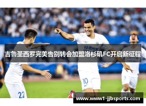 吉鲁圣西罗完美告别转会加盟洛杉矶FC开启新征程