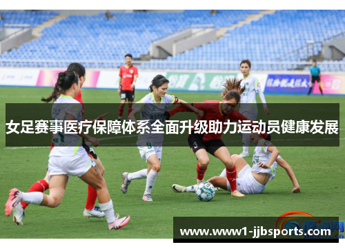 女足赛事医疗保障体系全面升级助力运动员健康发展 女足赛事医疗保障体系全面升级助力运动员健康发展