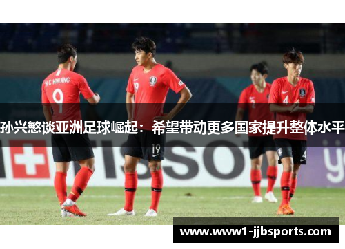 孙兴慜谈亚洲足球崛起:希望带动更多国家提升整体水平 孙兴慜谈亚洲足球崛起:希望带动更多国家提升整体水平