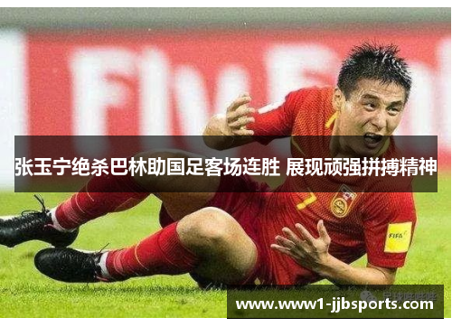 张玉宁绝杀巴林助国足客场连胜 展现顽强拼搏精神