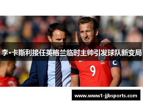 李·卡斯利接任英格兰临时主帅引发球队新变局