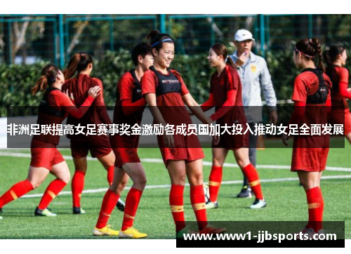 非洲足联提高女足赛事奖金激励各成员国加大投入推动女足全面发展 非洲足联提高女足赛事奖金激励各成员国加大投入推动女足全面发展