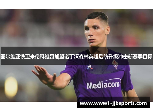 塞尔维亚铁卫米伦科维奇加盟诺丁汉森林英超后防升级冲击新赛季目标 塞尔维亚铁卫米伦科维奇加盟诺丁汉森林英超后防升级冲击新赛季目标