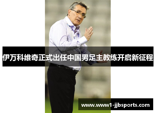 伊万科维奇正式出任中国男足主教练开启新征程