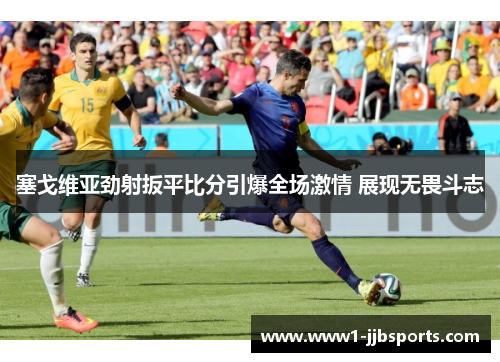 塞戈维亚劲射扳平比分引爆全场激情 展现无畏斗志 塞戈维亚劲射扳平比分引爆全场激情 展现无畏斗志