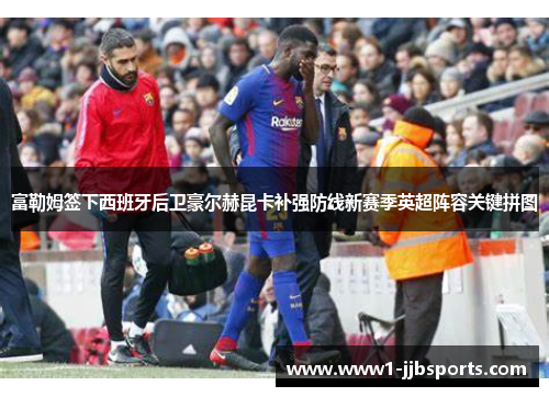 富勒姆签下西班牙后卫豪尔赫昆卡补强防线新赛季英超阵容关键拼图 富勒姆签下西班牙后卫豪尔赫昆卡补强防线新赛季英超阵容关键拼图